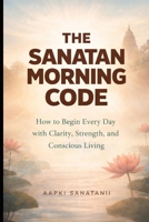 The Sanatan Morning Code: How to Begin Every Day with Clarity, Strength, and Conscious Living B0GK8W28YZ Book Cover