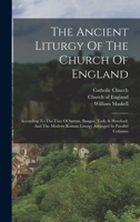 The Ancient Liturgy Of The Church Of England: According To The Uses Of Sarum, Bangor, York, & Hereford, And The Modern Roman Liturgy Arranged In Parallel Columns 1015752128 Book Cover