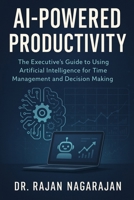 AI-Powered Productivity: The Executive’s Guide to Using Artificial Intelligence for Time Management and Decision Making B0FG87JRB4 Book Cover