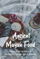 Ancient Mayan Food: Insights On The Agriculture Of The Forgotten Civilization And Its Influences: The Maya History Book B093B238KS Book Cover