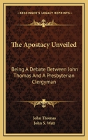 The Apostacy Unveiled: Being A Debate Between John Thomas And A Presbyterian Clergyman 1377741931 Book Cover