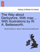 The Way about Derbyshire. With map ... With illustrations by W. A. Bettesworth. 1241048479 Book Cover