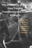 The Chemistry of Pain: How Trauma Transforms into Inner Strength: When Pain Transforms into Intelligence, Intuition, and Inner Strength B0H2S3PM9J Book Cover
