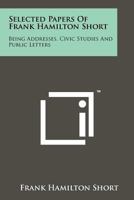 Selected Papers of Frank Hamilton Short: Being Addresses, Civic Studies and Public Letters (Classic Reprint) 1258139235 Book Cover