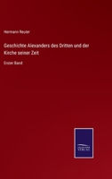 Geschichte Alexanders Des Dritten Und Der Kirche Seiner Zeit. Erster Band. 0341062774 Book Cover