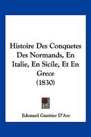 Histoire Des Conquetes Des Normands, En Italie, En Sicile, Et En Grece (1830) 1166796426 Book Cover