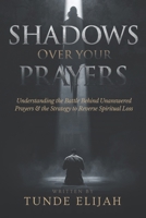 Shadows Over Your Prayers: Understanding the Battle Behind Unanswered Prayers and the Strategy to Reverse Spiritual Loss B0GPKTR2P9 Book Cover