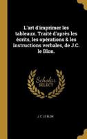 L'Art d'Imprimer Les Tableaux. Trait� d'Apr�s Les �crits, Les Op�rations & Les Instructions Verbales, de J.C. Le Blon. 0274416018 Book Cover