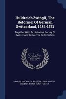 Huldreich Zwingli, the Reformer of German Switzerland, 1484-1531. Together with an Historical Survey of Switzerland Before the Reformation 1377295745 Book Cover