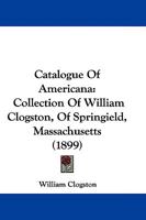 Catalogue Of Americana: Collection Of William Clogston, Of Springield, Massachusetts 1104610426 Book Cover