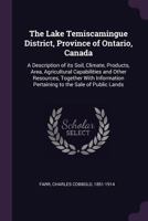 The Lake Temiscamingue District, Province of Ontario, Canada: A Description of its Soil, Climate, Products, Area, Agricultural Capabilities and Other 1379053021 Book Cover