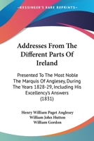 Addresses from the Different Parts of Ireland Presented to the Most Noble, the Marquis of Anglesey, During the Years 1828-29: Including His Excellency's Answers (Classic Reprint) 1522771859 Book Cover