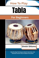 How To Play Tabla For Beginners: Step-By-Step Techniques, Rhythm Exercises, And Essential Practice Tips To Master Percussion B0GZCV1HK7 Book Cover