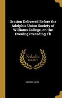 Oration Delivered Before the Adelphic Union Society of Williams College, on the Evening Preceding Th 0526548614 Book Cover