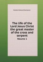 The Life of the Lord Jesus Christ, the Great Master of the Cross and Serpent, Vol. 1: Along with His Discourses to His Disciples, According to the Testimony of Saint Matthew the Apostle and Evangelist 5518736932 Book Cover