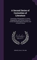 A Second Series of Curiosities of Literature: Consisting of Researches in Literary, Biographical, and Political History, of Critical and Philosophical Inquiries, and of Secret History; 01 1015069649 Book Cover