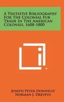 A Tentative Bibliography For The Colonial Fur Trade In The American Colonies, 1608-1800 1258310945 Book Cover