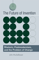 The Future of Invention: Rhetoric, Postmodernism, and the Problem of Change 0791474208 Book Cover