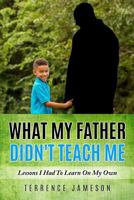 What My Father Didn't Teach Me: Lessons I Had To Learn On My Own 0692124330 Book Cover