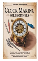 Clock Making for Beginners: The Basic Guide to Designing, Building, and Decorating Your Own Piece, No Expertise Required; Turning Seconds into Brilliant Works for Passionate Creators B0FQDCR1YK Book Cover
