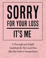 Sorry for Your Loss - It's Me: A Thorough and Helpful Guidebook - Im Dead Now What Planner for My Loved Ones - What My Family Should Know When Im Gone Book 1081725524 Book Cover