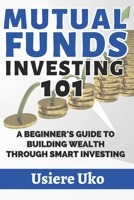 Mutual Funds Investing 101: A Beginner's Guide to Building Wealth Through Smart Investing B0C12B6DWQ Book Cover