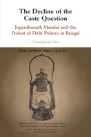 The Decline of the Caste Question: Jogendranath Mandal and the Defeat of Dalit Politics in Bengal 1108405703 Book Cover