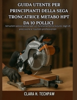 Guida utente per principianti della sega troncatrice Metabo HPT da 10 pollici: Istruzioni passo passo per un funzionamento sicuro, tagli di precisione e risultati professionali (Italian Edition) B0FRS8HVXB Book Cover