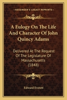 A Eulogy On The Life And Character Of John Quincy Adams: Delivered At The Request Of The Legislature Of Massachusetts 1275852904 Book Cover