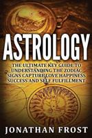 Astrology: The Ultimate Key guide To Understanding The Zodiac Signs: Capture Love Happiness Success And Self Fulfillment 1533110875 Book Cover