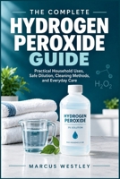 The Complete Hydrogen Peroxide Guide: Practical Household Uses, Safe Dilution, Cleaning Methods, and Everyday Care B0HKG2Q43T Book Cover