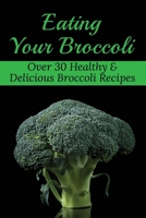 Eating Your Broccoli: Over 30 Healthy & Delicious Broccoli Recipes: Healthy Broccoli Recipes Main Dish B099C12FS2 Book Cover