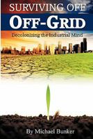 Surviving Off Off-Grid: Decolonizing the Industrial Mind 0615447902 Book Cover