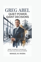Greg Abel: Quiet Power, Giant Decisions: Inside the Mind of the Man Set to Lead a Billion-Dollar Empire B0H2J6L5SJ Book Cover