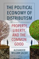 The Political Economy of Distributism: Property, Liberty, and the Common Good 0813236819 Book Cover