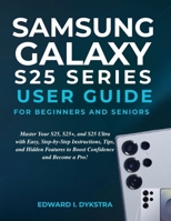 SAMSUNG GALAXY S25 SERIES USER GUIDE FOR BEGINNERS AND SENIORS: Master Your S25, S25+, and S25 Ultra with Easy, Step-by-Step Instructions, Tips, and ... to Boost Confidence and Become a Pro! B0FKTG3RSL Book Cover