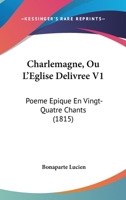 Charlemagne: Ou, L'Eglise Delivree: Poeme Epique, En Vingt-Quatre Chants; Tome I 1375133640 Book Cover