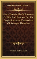 Forty Years in the Wilderness of Pills and Powders: Or, the Cogitations and Confessions of an Aged Physician (Classic Reprint) 151509152X Book Cover