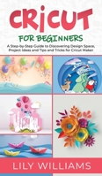 Cricut for Beginners: A Step-by-Step Guide to Discovering Design Space, Project Ideas and Tips and Tricks for Cricut Maker 1801271437 Book Cover