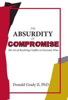 The Absurdity of Compromise: The Art of Resolving Conflict So Everyone Wins 1948261154 Book Cover
