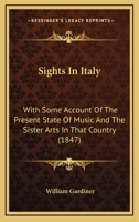 Sights In Italy: With Some Account Of The Present State Of Music And The Sister Arts In That Country 1240927029 Book Cover