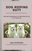 DOG KEEPING DUTY: Necessary Requirements To Take Good Care Of Your Companion B09CGBNKBM Book Cover