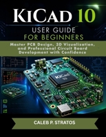 KiCad 10 User Guide for Beginners: Master PCB Design, 3D Visualization, and Professional Circuit Board Development with Confidence B0H1RPYK5B Book Cover