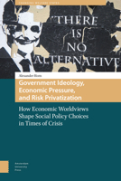 Government Ideology, Economic Pressure and Risk Privatization: How Economic Worldviews Shape Social Policy Choices in Times of Crisis 1041180500 Book Cover