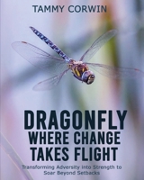 Dragonfly Where Change Takes Flight: Transforming Adversity into Strength to Soar Beyond Setbacks 1962467333 Book Cover
