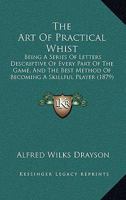 The Art Of Practical Whist: Being A Series Of Letters Descriptive Of Every Part Of The Game, And The Best Method Of Becoming A Skillful Player 1120726174 Book Cover