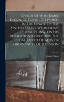 Speech Of Hon. James Dixon, Of Conn., Delivered In The Senate Of The United States, Wednesday, June 25, 1862, On His Resolution Respecting The Legal Effect Of Acts Or Ordinances Of Secession 1018185372 Book Cover