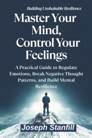 Master Your Mind, Control Your Feelings: A Practical Guide to Regulate Emotions, Break Negative Thought Patterns, and Build Mental Resilience B0F3XNG1T7 Book Cover