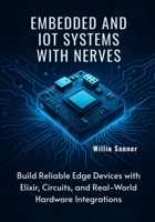 Embedded and IoT Systems with Nerves: Build Reliable Edge Devices with Elixir, Circuits, and Real-World Hardware Integrations B0FSDF6SSS Book Cover