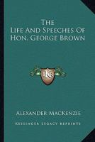 The Life And Speeches Of Hon. George Brown 1163292885 Book Cover